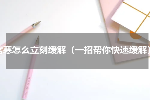 宫寒怎么立刻缓解（一招帮你快速缓解）