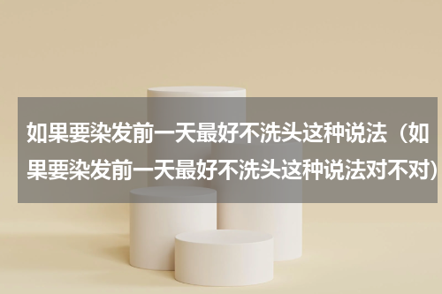 如果要染发前一天最好不洗头这种说法（如果要染发前一天最好不洗头这种说法对不对）