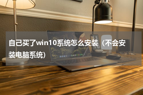 自己买了win10系统怎么安装（不会安装电脑系统）