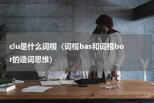 clu是什么词根（词根bas和词根bor的造词思维）