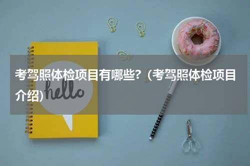 考驾照体检项目有哪些?（考驾照体检项目介绍）