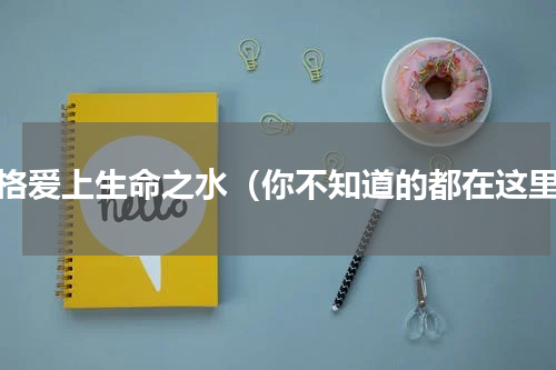 野格爱上生命之水（你不知道的都在这里）