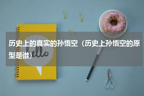 历史上的真实的孙悟空（历史上孙悟空的原型是谁）