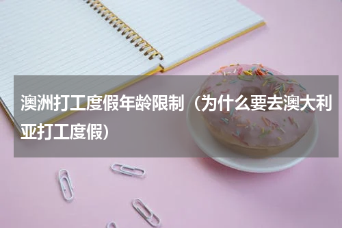 澳洲打工度假年龄限制（为什么要去澳大利亚打工度假）