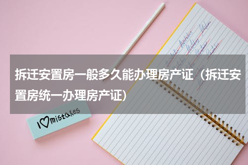 拆迁安置房一般多久能办理房产证（拆迁安置房统一办理房产证）