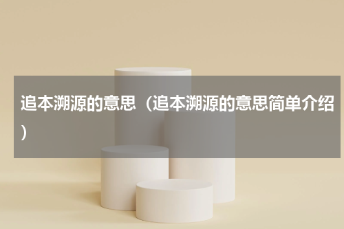 追本溯源的意思（追本溯源的意思简单介绍）