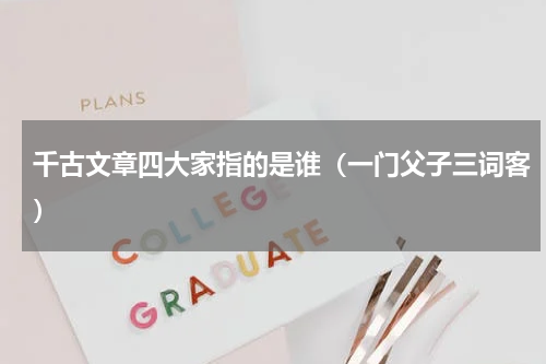 千古文章四大家指的是谁（一门父子三词客）