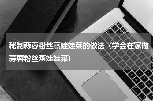 秘制蒜蓉粉丝蒸娃娃菜的做法（学会在家做蒜蓉粉丝蒸娃娃菜）