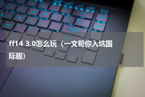 ff14 3.0怎么玩（一文帮你入坑国际服）