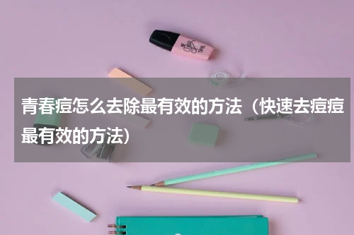 青春痘怎么去除最有效的方法（快速去痘痘最有效的方法）