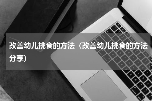 改善幼儿挑食的方法（改善幼儿挑食的方法分享）