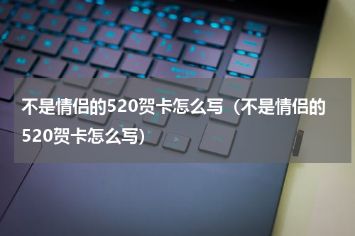 不是情侣的520贺卡怎么写（不是情侣的520贺卡怎么写）