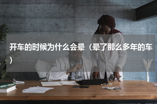 开车的时候为什么会晕（晕了那么多年的车）