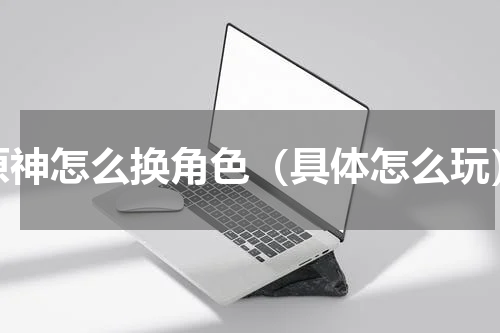 原神怎么换角色（具体怎么玩）