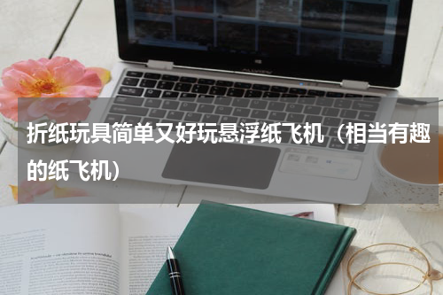 折纸玩具简单又好玩悬浮纸飞机（相当有趣的纸飞机）