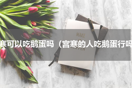 宫寒可以吃鹅蛋吗（宫寒的人吃鹅蛋行吗）