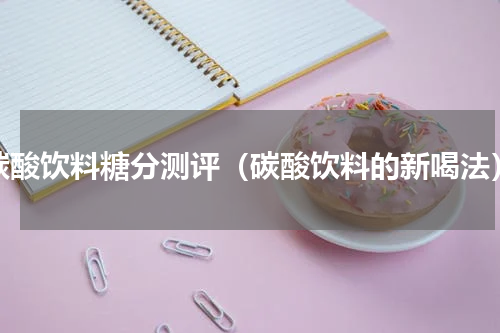 碳酸饮料糖分测评（碳酸饮料的新喝法）