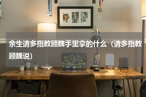 余生请多指教顾魏手里拿的什么（请多指教顾魏说）