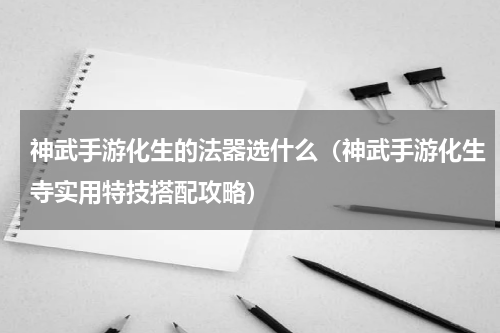 神武手游化生的法器选什么（神武手游化生寺实用特技搭配攻略）