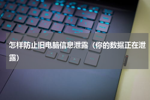 怎样防止旧电脑信息泄露（你的数据正在泄露）