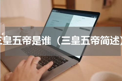 三皇五帝是谁（三皇五帝简述）