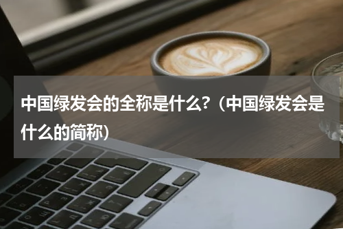 中国绿发会的全称是什么?（中国绿发会是什么的简称）
