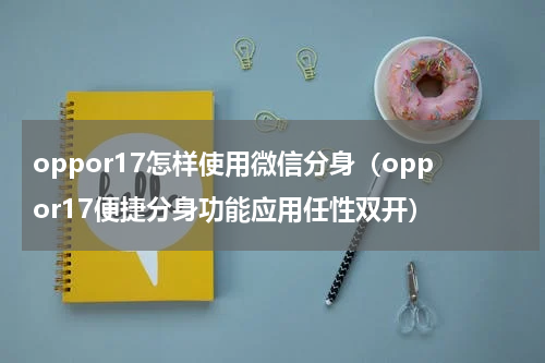 oppor17怎样使用微信分身（oppor17便捷分身功能应用任性双开）