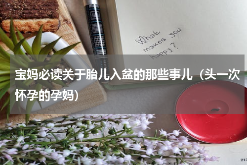 宝妈必读关于胎儿入盆的那些事儿（头一次怀孕的孕妈）