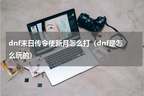 dnf末日传令使新月怎么打（dnf是怎么玩的）