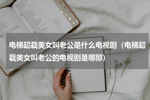 电梯超载美女叫老公是什么电视剧（电梯超载美女叫老公的电视剧是哪部）