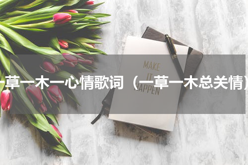 一草一木一心情歌词（一草一木总关情）