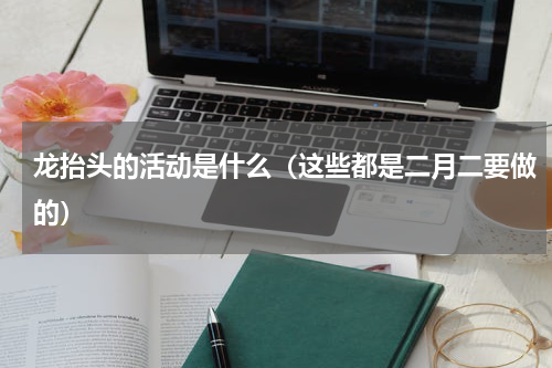 龙抬头的活动是什么（这些都是二月二要做的）