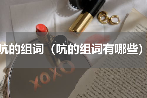 吭的组词（吭的组词有哪些）