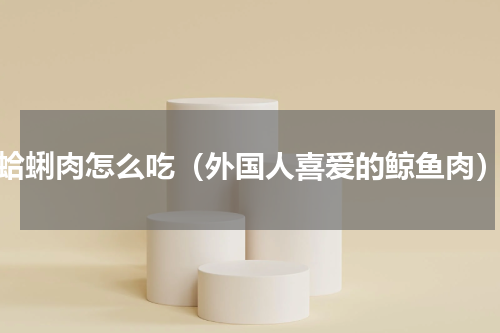 蛤蜊肉怎么吃（外国人喜爱的鲸鱼肉）