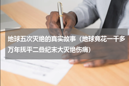 地球五次灭绝的真实故事（地球竟花一千多万年抚平二叠纪末大灭绝伤痛）