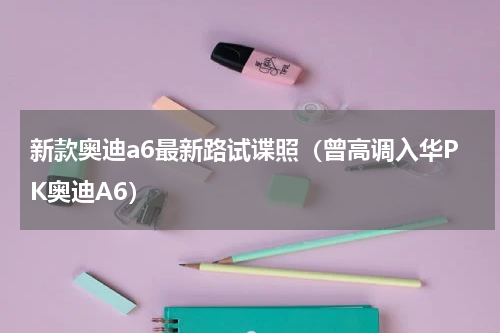 新款奥迪a6最新路试谍照（曾高调入华PK奥迪A6）