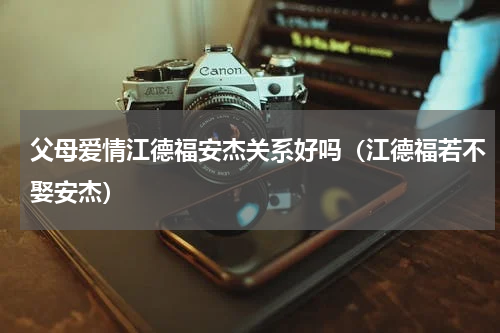 父母爱情江德福安杰关系好吗（江德福若不娶安杰）