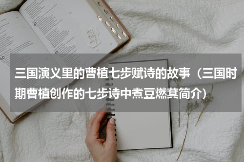 三国演义里的曹植七步赋诗的故事（三国时期曹植创作的七步诗中煮豆燃萁简介）