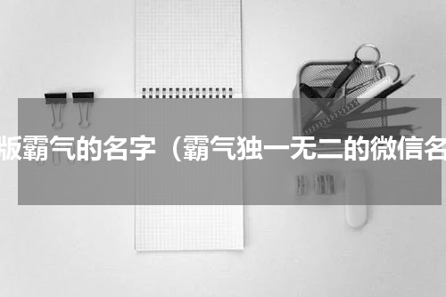绝版霸气的名字（霸气独一无二的微信名）