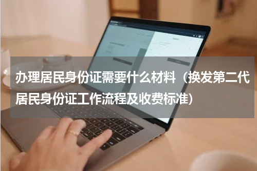办理居民身份证需要什么材料（换发第二代居民身份证工作流程及收费标准）