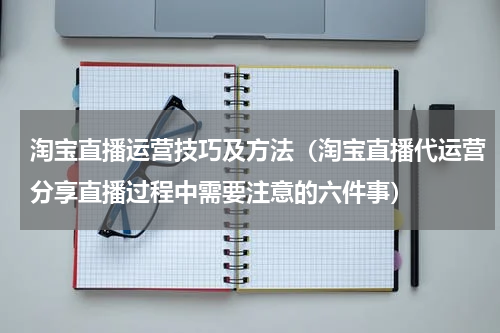 淘宝直播运营技巧及方法（淘宝直播代运营分享直播过程中需要注意的六件事）