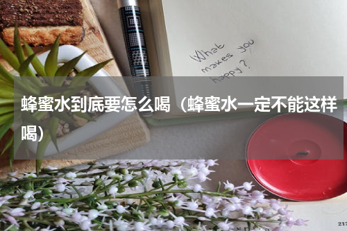 蜂蜜水到底要怎么喝（蜂蜜水一定不能这样喝）