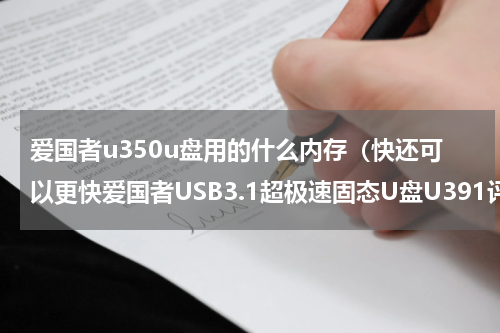 爱国者u350u盘用的什么内存（快还可以更快爱国者USB3.1超极速固态U盘U391评测）