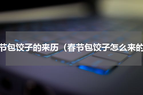 春节包饺子的来历（春节包饺子怎么来的）