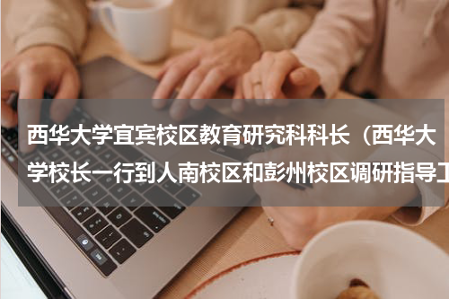 西华大学宜宾校区教育研究科科长（西华大学校长一行到人南校区和彭州校区调研指导工作）