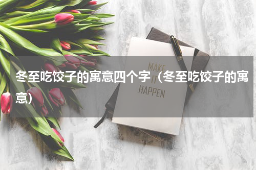 冬至吃饺子的寓意四个字（冬至吃饺子的寓意）