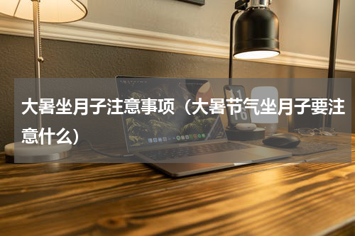 大暑坐月子注意事项（大暑节气坐月子要注意什么）