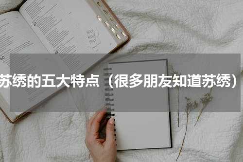 苏绣的五大特点（很多朋友知道苏绣）