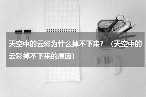 天空中的云彩为什么掉不下来？（天空中的云彩掉不下来的原因）
