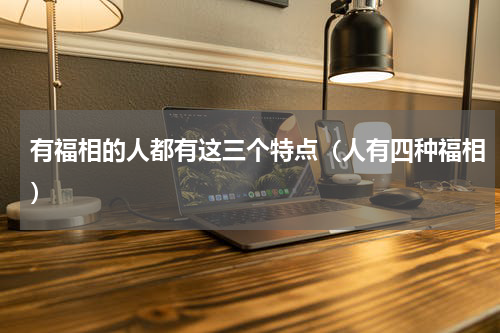 有福相的人都有这三个特点（人有四种福相）